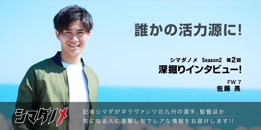 シマダノメ Season2 第2回 深掘りインタビュー 佐藤亮 ギラヴァンツ北九州 オフィシャルサイト